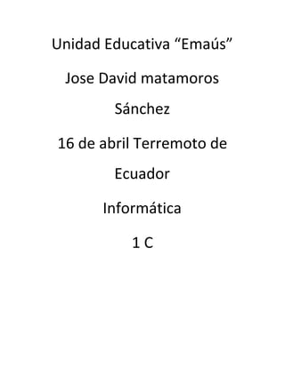 Unidad Educativa “Emaús”
Jose David matamoros
Sánchez
16 de abril Terremoto de
Ecuador
Informática
1 C
 