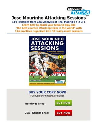 Jose Mourinho Attacking Sessions
114 Practices from Goal Analysis of Real Madrid’s 4-2-3-1
Learn how to coach your team to play like
"the best counter attacking team in the world" with
114 practices organised into 30 ready-made sessions
BUY YOUR COPY NOW!
Full Colour Print and/or eBook
Worldwide Shop:
USA / Canada Shop:
 
