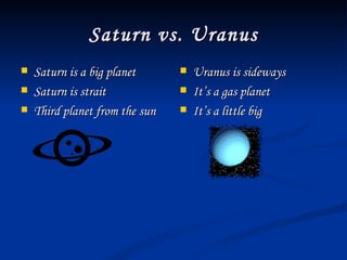 Saturn vs. Uranus Saturn is a big planet Saturn is strait Third planet from the sun Uranus is sideways It’s a gas planet It’s a little big