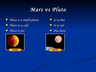 Mars vs Pluto Pluto is a small planet Pluto is a cold Pluto is far Is so hot It is red Has lava