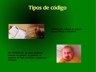 Tipos de código VERBALES: utilizan la lengua, ya sea ORAL o ESCRITA NO VERBALES: no usan palabras. Incluye los gestos, la postura, el aspecto, la ropa, sonidos o signos no verbales 