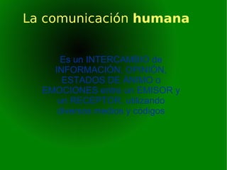 La comunicación  humana Es un INTERCAMBIO de INFORMACIÓN, OPINIÓN, ESTADOS DE ÁNIMO o EMOCIONES entre un EMISOR y un RECEPTOR, utilizando diversos medios y códigos 