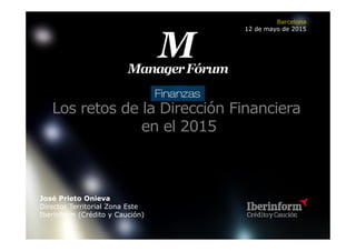 Los retos de la Dirección Financiera
en el 2015
José Prieto Onieva
Director Territorial Zona Este
Iberinform (Crédito y Caución)
Barcelona
12 de mayo de 2015
 