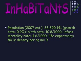 Population (2007 est.): 33,390,141 (growth rate: 0.9%); birth rate: 10.8/1000; infant mortality rate: 4.6/1000; life expectancy: 80.3; density per sq mi: 9 InHaBiTaNtS 