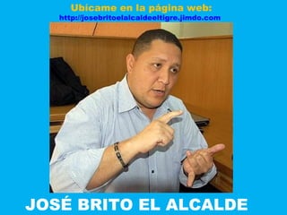 Ubícame en la página web:

http://josebritoelalcaldeeltigre.jimdo.com

JOSÉ BRITO EL ALCALDE

 