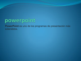PowerPoint es uno de los programas de presentación más
extendidos.
 