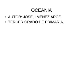 OCEANIA AUTOR: JOSE JIMENEZ ARCE TERCER GRADO DE PRIMARIA.