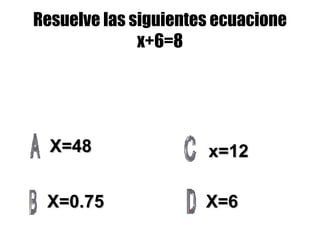 Resuelve las siguientes ecuacione x+6=8 X=48 X=0.75 X=6 x=12 