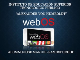 webOS
INSTITUTO DE EDUCACIÓN SUPERIOR
TECNOLÓGICO PÚBLICO
“ALEXANDER VON HUMBOLDT”
ALUMNO:JOSE MANUEL RAMOSPUCHOC
 