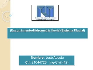 (Escurrimiento-Hidrometría fluvial-Sistema Fluvial)
Nombre: José Acosta
C.I: 21044728 Ing-Civil (42)
 