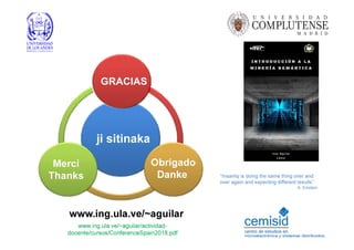 GRACIAS
MERCI
BEAUCOUP
Thanks
GRACIAS
www.ing.ula.ve/~aguilar
ji sitinaka
Merci
Thanks
Obrigado
Danke
www.ing.ula.ve/~aguilar/actividad-
docente/cursos/ConferenceSpain2018.pdf
“Insanity is doing the same thing over and
over again and expecting different results”
A. Einstein
 