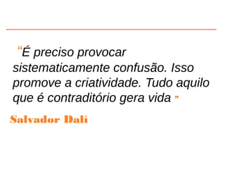 “É preciso provocar
sistematicamente confusão. Isso
promove a criatividade. Tudo aquilo
que é contraditório gera vida ”
Salvador Dalí
 