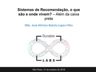 MSc. José Ahirton Batista Lopes Filho
São Paulo, 31 de outubro de 2018
Sistemas de Recomendação, o que
são e onde vivem? – Além da caixa
preta
 