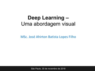 MSc. José Ahirton Batista Lopes Filho
São Paulo, 30 de novembro de 2018
Deep Learning –
Uma abordagem visual
 