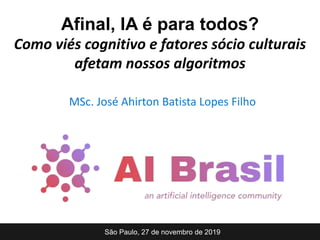 MSc. José Ahirton Batista Lopes Filho
São Paulo, 27 de novembro de 2019
Afinal, IA é para todos?
Como viés cognitivo e fatores sócio culturais
afetam nossos algoritmos
 
