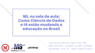 ML na sala de aula:
Como Ciência de Dados
e IA estão mudando a
educação no Brasil
José Ahirton Batista Lopes Filho, MSc.
Data Scientist, Professor de MBA e Sonhador
Orientação: Prof. Dr. Ismar Frango Silveira
 
