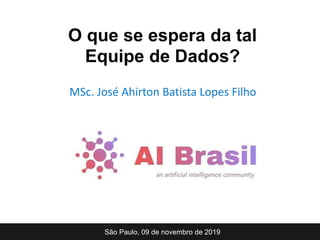 MSc. José Ahirton Batista Lopes Filho
São Paulo, 09 de novembro de 2019
O que se espera da tal
Equipe de Dados?
 
