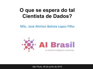 MSc. José Ahirton Batista Lopes Filho
São Paulo, 06 de junho de 2019
O que se espera do tal
Cientista de Dados?
 