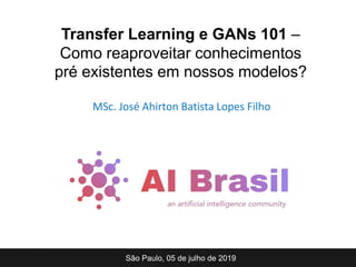 MSc. José Ahirton Batista Lopes Filho
São Paulo, 05 de julho de 2019
Transfer Learning e GANs 101 –
Como reaproveitar conhecimentos
pré existentes em nossos modelos?
 