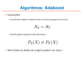 Algoritmos: Adaboost
 Suposições:
 A tarefa de origem e destino tem o mesmo espaço de recurso:
 Distribuições marginais são diferentes:
 Nem todos os dados de origem podem ser úteis !
 