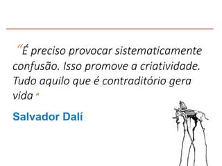 “É preciso provocar sistematicamente
confusão. Isso promove a criatividade.
Tudo aquilo que é contraditório gera
vida ”
Salvador Dalí
 