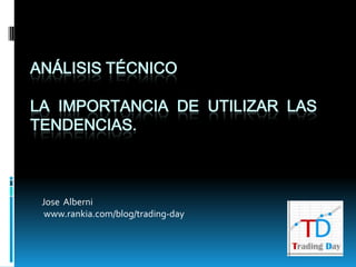 ANÁLISIS TÉCNICO
LA IMPORTANCIA DE UTILIZAR LAS
TENDENCIAS.
Jose Alberni
www.rankia.com/blog/trading-day
 