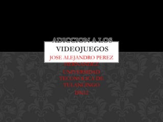 ADICCION A LOS
VIDEOJUEGOS
JOSE ALEJANDRO PEREZ
HERNANDEZ
UNIVERSIDAD
TECONOLICA DE
TULANCINGO
DN12

 