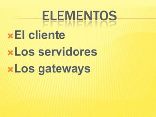 ELEMENTOS
El

cliente
Los servidores
Los gateways

 
