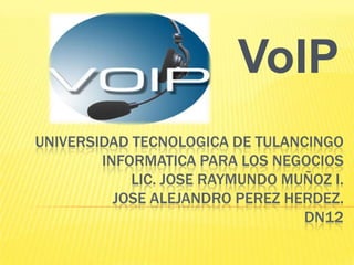 VoIP
UNIVERSIDAD TECNOLOGICA DE TULANCINGO
INFORMATICA PARA LOS NEGOCIOS
LIC. JOSE RAYMUNDO MUÑOZ I.
JOSE ALEJANDRO PEREZ HERDEZ.
DN12

 