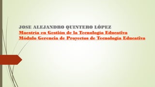 JOSE ALEJANDRO QUINTERO LÓPEZ
Maestría en Gestión de la Tecnología Educativa
Módulo Gerencia de Proyectos de Tecnología Educativa
 