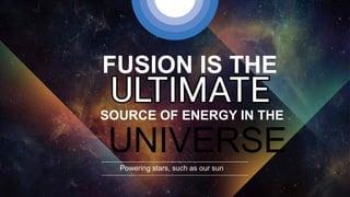FUSION IS THE
UNIVERSE
SOURCE OF ENERGY IN THE
Powering stars, such as our sun
 