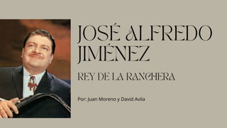 JOSÉ ALFREDO
JIMÉNEZ
Por: Juan Moreno y David Avila
REY DE LA RANCHERA
 