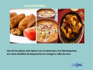 GASTRONOMÍA
Indice
Uno de los platos más típicos son el salmorejo y los flamenquines,
así como también los boquerones en v...