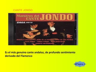 I#Página 2
CANTE JONDO
Es el más genuino cante andaluz, de profundo sentimiento
derivado del Flamenco
 