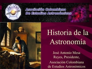 Historia de la
Astronomía
   José Antonio Mesa
    Reyes, Presidente,
 Asociación Colombiana
de Estudios Astronómicos
 