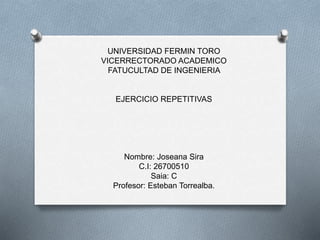 UNIVERSIDAD FERMIN TORO
VICERRECTORADO ACADEMICO
FATUCULTAD DE INGENIERIA
EJERCICIO REPETITIVAS
Nombre: Joseana Sira
C.I: 26700510
Saia: C
Profesor: Esteban Torrealba.
 