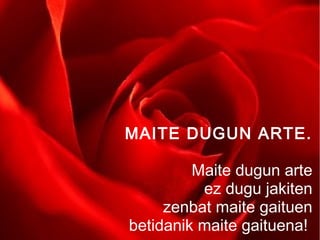 MAITE DUGUN ARTE.
Maite dugun arte
ez dugu jakiten
zenbat maite gaituen
betidanik maite gaituena!

 