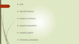  salud
 desarrollo intelectual
 consejería y orientación
 promoción socioeconómica
 recreación y deporte
 información y comunicación
 