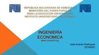 REPUBLICA BOLIVARIANA DE VENEZUELA
MINISTERIO DEL PODER POPULAR
PARA LA EDUCACIÓN UNIVERSITARIA
INSTITUTO UNIVERSITARIO POLITÉCNICO
INGENIERÍA
ECONOMICA
MAPA CONCEPTUAL
Jose Andres Rodriguez
23764501
 