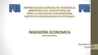 REPUBLICA BOLIVARIANA DE VENEZUELA
MINISTERIO DEL PODER POPULAR
PARA LA EDUCACIÓN UNIVERSITARIA
INSTITUTO UNIVERSITARIO POLITÉCNICO
INGENIERÍA ECONOMICA
MAPA CONCEPTUAL
Alejandro Ferrer
22147597
 