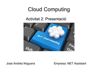 Cloud Computing
             Activitat 2: Presentació




José Andrés Noguera          Empresa: NET Assistant
 