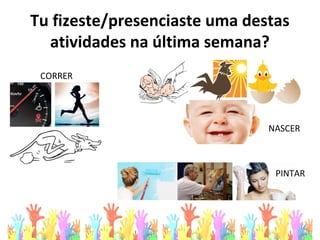 Tu fizeste/presenciaste uma destas
atividades na última semana?
CORRER
NASCER
PINTAR
 