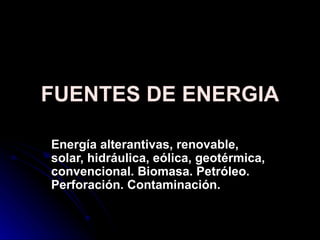 FUENTES DE ENERGIA Energía alterantivas, renovable, solar, hidráulica, eólica, geotérmica, convencional. Biomasa. Petróleo. Perforación. Contaminación. 