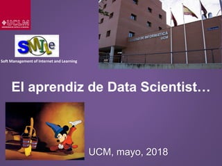 Soft Management of Internet and Learning
El aprendiz de Data Scientist…
UCM, mayo, 2018
 