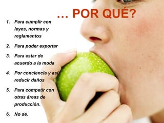 1. Para cumplir con
                       … POR QUÉ?
   leyes, normas y
   reglamentos

2. Para poder exportar

3. Para estar de
   acuerdo a la moda

4. Por conciencia y así
   reducir daños

5. Para competir con
   otras áreas de
   producción.

6. No se.
 