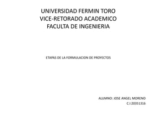 UNIVERSIDAD FERMIN TORO
VICE-RETORADO ACADEMICO
FACULTA DE INGENIERIA
ETAPAS DE LA FORMULACION DE PROYECTOS
ALUMNO: JOSE ANGEL MORENO
C.I:20351316
 