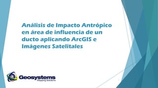 Análisis de Impacto Antrópico
en área de influencia de un
ducto aplicando ArcGIS e
Imágenes Satelitales

1

 