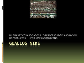 DILEMAS ETICOS ASOCIADOS A LOS PROCESOS DE ELABORACION
DE PRODUCTOS     POR;JOSE ANTONIO CANO

GUALLOS NIKE
 