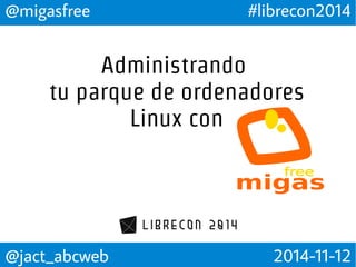 @migasfree #librecon2014 
Administrando 
tu parque de ordenadores 
Linux con 
migas 
@jact_abcweb 2014-11-12 
 