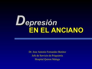 EN EL ANCIANOEN EL ANCIANO
DDepresiónepresión
Dr. Jose Antonio Fernandez Benitez
Jefe de Servicio de Psiquiatria
Hospital Quiron Malaga
 